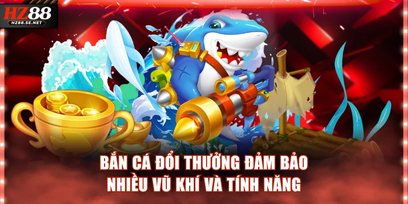 Bắn cá đổi thưởng đảm bảo nhiều vũ khí và tính năng