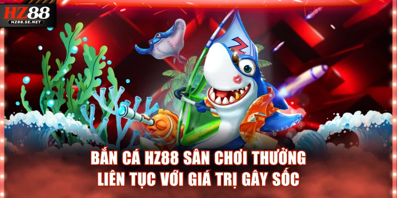 Bắn Cá HZ88 - Sân Chơi Thưởng Liên Tục Với Giá Trị Gây Sốc