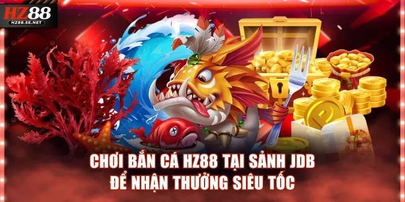 Chơi bắn cá HZ88 tại sảnh JDB để nhận thưởng siêu tốc