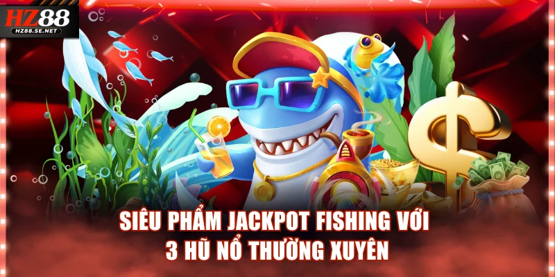 Siêu phẩm Jackpot Fishing với 3 hũ nổ thường xuyên