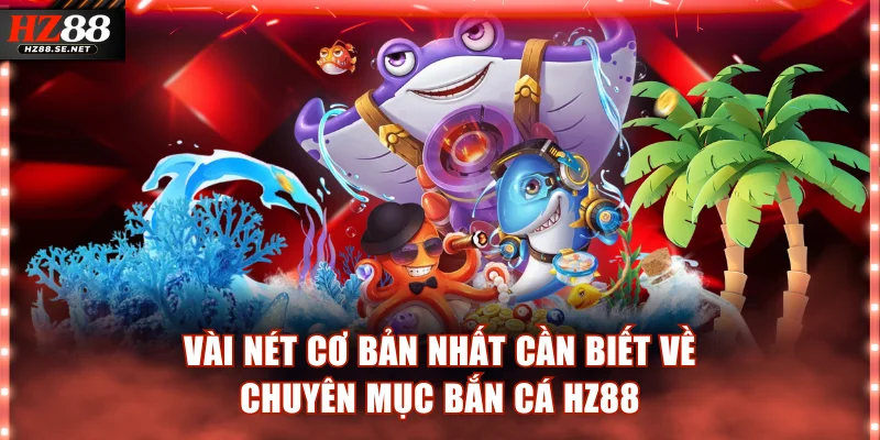 Vài nét cơ bản nhất cần biết về chuyên mục bắn cá HZ88